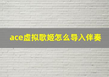 ace虚拟歌姬怎么导入伴奏