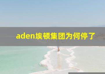 aden埃顿集团为何停了