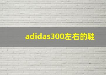 adidas300左右的鞋