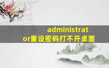 administrator重设密码打不开桌面