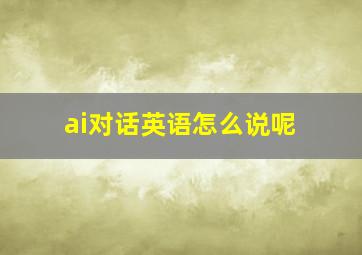 ai对话英语怎么说呢