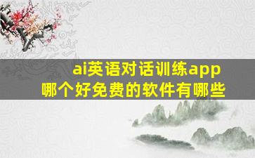 ai英语对话训练app哪个好免费的软件有哪些