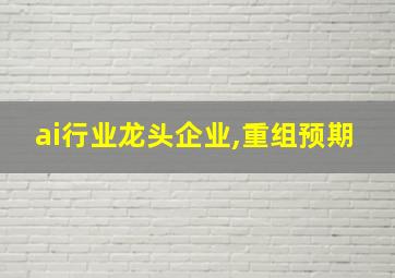 ai行业龙头企业,重组预期