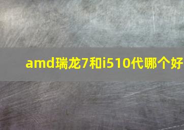 amd瑞龙7和i510代哪个好