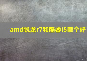 amd锐龙r7和酷睿i5哪个好