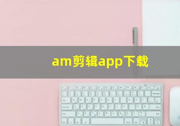 am剪辑app下载