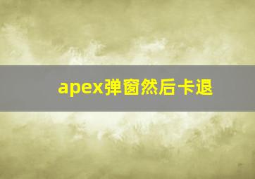 apex弹窗然后卡退