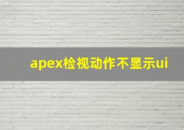 apex检视动作不显示ui