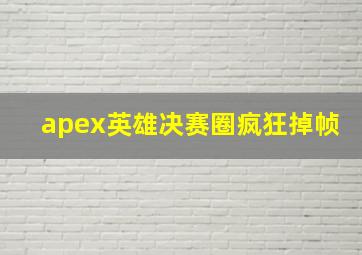 apex英雄决赛圈疯狂掉帧