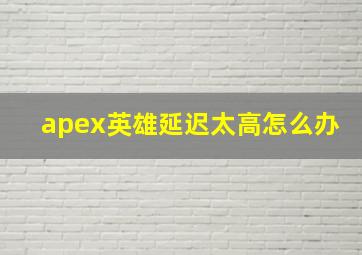 apex英雄延迟太高怎么办