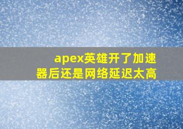 apex英雄开了加速器后还是网络延迟太高