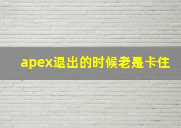 apex退出的时候老是卡住