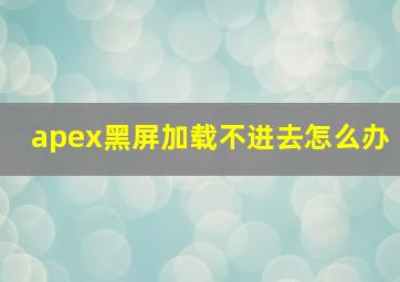 apex黑屏加载不进去怎么办