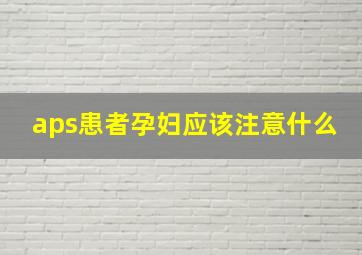 aps患者孕妇应该注意什么