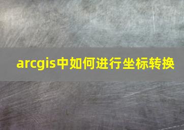 arcgis中如何进行坐标转换