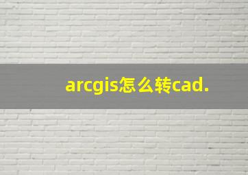 arcgis怎么转cad.