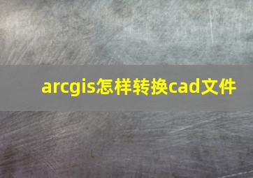 arcgis怎样转换cad文件