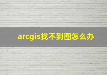 arcgis找不到图怎么办