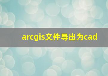 arcgis文件导出为cad