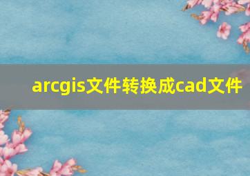 arcgis文件转换成cad文件