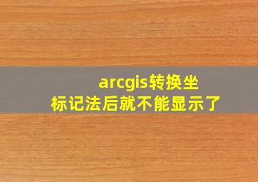 arcgis转换坐标记法后就不能显示了