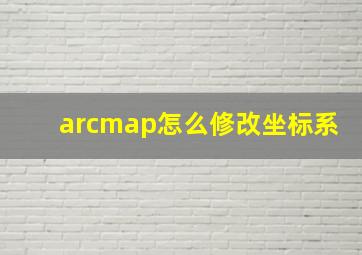 arcmap怎么修改坐标系