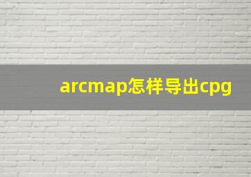 arcmap怎样导出cpg