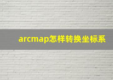 arcmap怎样转换坐标系