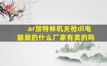 ar加特林机关枪dl电脑版的什么厂家有卖的吗