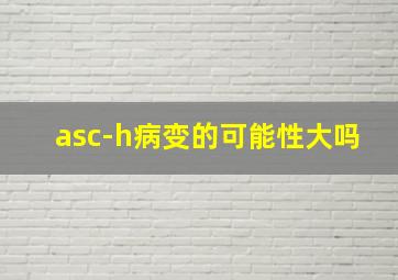 asc-h病变的可能性大吗