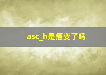 asc_h是癌变了吗