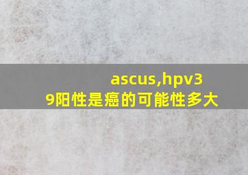 ascus,hpv39阳性是癌的可能性多大