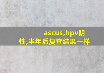 ascus,hpv阴性,半年后复查结果一样