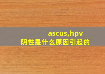 ascus,hpv阴性是什么原因引起的