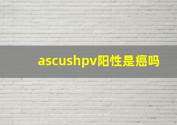 ascushpv阳性是癌吗