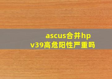 ascus合并hpv39高危阳性严重吗