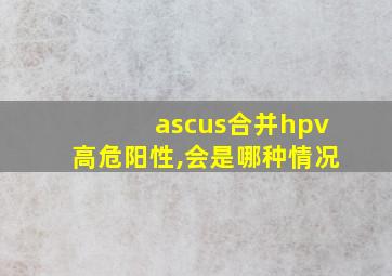 ascus合并hpv高危阳性,会是哪种情况