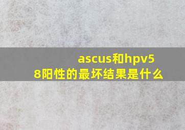 ascus和hpv58阳性的最坏结果是什么