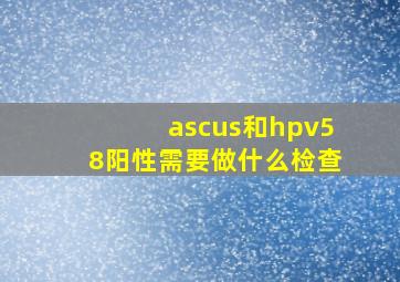 ascus和hpv58阳性需要做什么检查