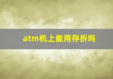 atm机上能用存折吗