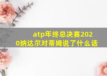 atp年终总决赛2020纳达尔对蒂姆说了什么话