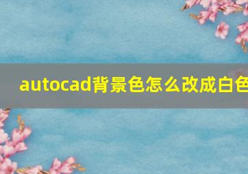 autocad背景色怎么改成白色