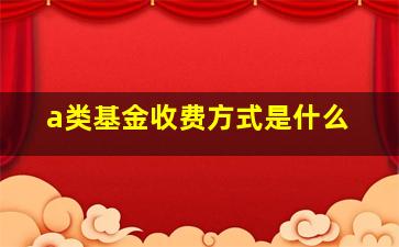 a类基金收费方式是什么