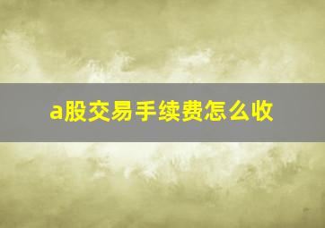 a股交易手续费怎么收