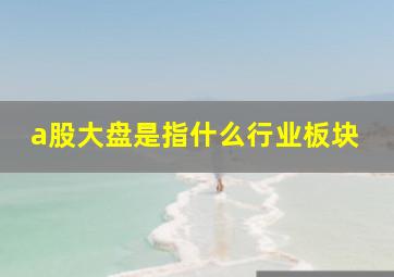 a股大盘是指什么行业板块