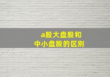 a股大盘股和中小盘股的区别