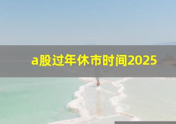 a股过年休市时间2025