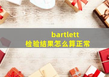 bartlett检验结果怎么算正常