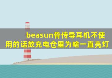 beasun骨传导耳机不使用的话放充电仓里为啥一直亮灯