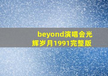 beyond演唱会光辉岁月1991完整版